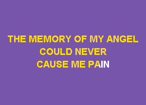 THE MEMORY OF MY ANGEL
COULD NEVER

CAUSE ME PAIN