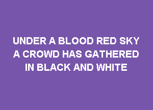 UNDER A BLOOD RED SKY
A CROWD HAS GATHERED
IN BLACK AND WHITE