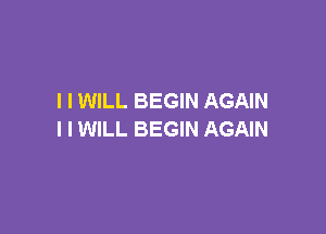 I I WILL BEGIN AGAIN

I I WILL BEGIN AGAIN