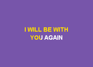 I WILL BE WITH

YOU AGAIN