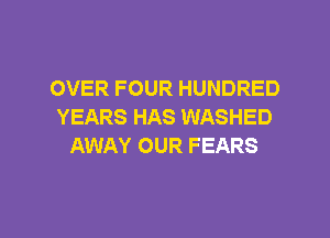 OVER FOUR HUNDRED
YEARS HAS WASHED

AWAY OUR FEARS