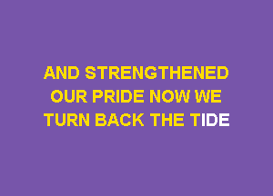 AND STRENGTHENED
OUR PRIDE NOW WE
TURN BACK THE TIDE

g