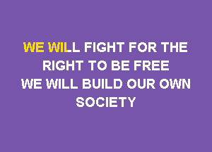 WE WILL FIGHT FOR THE
RIGHT TO BE FREE
WE WILL BUILD OUR OWN
SOCIETY