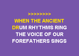 ?)??9

WHEN THE ANCIENT
DRUM RHYTHMS RING
THE VOICE OF OUR
FOREFATHERS SINGS