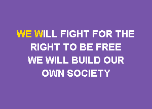 WE WILL FIGHT FOR THE
RIGHT TO BE FREE
WE WILL BUILD OUR
OWN SOCIETY