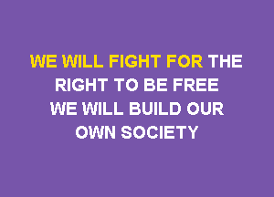 WE WILL FIGHT FOR THE
RIGHT TO BE FREE
WE WILL BUILD OUR
OWN SOCIETY