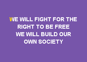 WE WILL FIGHT FOR THE
RIGHT TO BE FREE
WE WILL BUILD OUR
OWN SOCIETY
