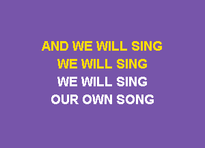 AND WE WILL SING
WE WILL SING

WE WILL SING
OUR OWN SONG