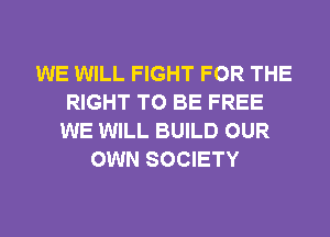 WE WILL FIGHT FOR THE
RIGHT TO BE FREE
WE WILL BUILD OUR
OWN SOCIETY