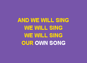 AND WE WILL SING
WE WILL SING

WE WILL SING
OUR OWN SONG