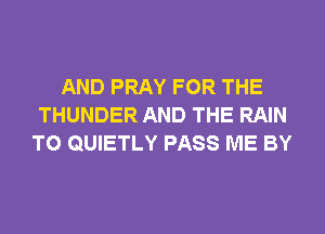 AND PRAY FOR THE
THUNDER AND THE RAIN
T0 QUIETLY PASS ME BY
