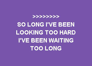 i888a'b b

SO LONG I'VE BEEN
LOOKING TOO HARD

I'VE BEEN WAITING
TOO LONG