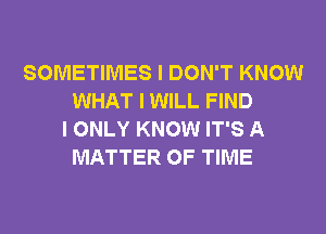 SOMETIMES I DON'T KNOW
WHAT I WILL FIND
I ONLY KNOW IT'S A
MATTER OF TIME
