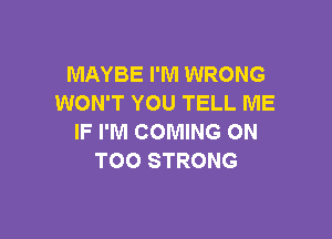 MAYBE I'M WRONG
WON'T YOU TELL ME

IF I'M COMING ON
T00 STRONG