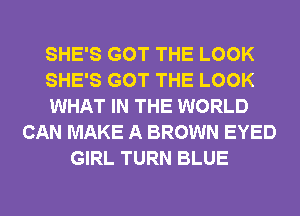SHE'S GOT THE LOOK
SHE'S GOT THE LOOK
WHAT IN THE WORLD
CAN MAKE A BROWN EYED
GIRL TURN BLUE