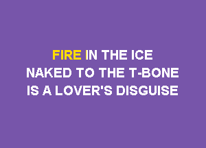 FIRE IN THE ICE
NAKED TO THE T-BONE
IS A LOVER'S DISGUISE