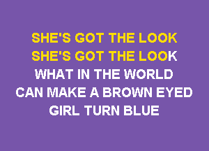 SHE'S GOT THE LOOK
SHE'S GOT THE LOOK
WHAT IN THE WORLD
CAN MAKE A BROWN EYED
GIRL TURN BLUE