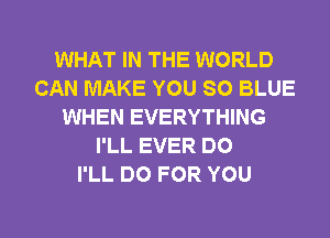 WHAT IN THE WORLD
CAN MAKE YOU SO BLUE
WHEN EVERYTHING
I'LL EVER DO
I'LL DO FOR YOU

g