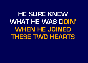 HE SURE KNEW
WHAT HE WAS DDIN'
WHEN HE JOINED
THESE TWO HEARTS