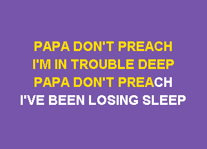 PAPA DON'T PREACH

I'M IN TROUBLE DEEP

PAPA DON'T PREACH
I'VE BEEN LOSING SLEEP