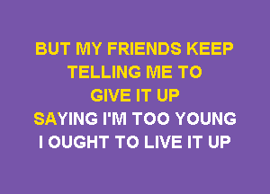 BUT MY FRIENDS KEEP
TELLING ME TO
GIVE IT UP
SAYING I'M TOO YOUNG
I OUGHT TO LIVE IT UP