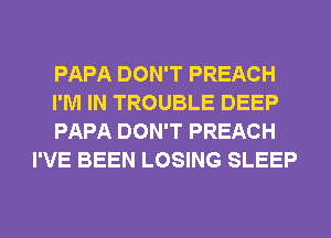 PAPA DON'T PREACH

I'M IN TROUBLE DEEP

PAPA DON'T PREACH
I'VE BEEN LOSING SLEEP