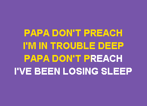 PAPA DON'T PREACH

I'M IN TROUBLE DEEP

PAPA DON'T PREACH
I'VE BEEN LOSING SLEEP