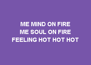 ME MIND ON FIRE
ME SOUL ON FIRE

FEELING HOT HOT HOT