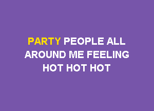 PARTY PEOPLE ALL
AROUND ME FEELING

HOT HOT HOT