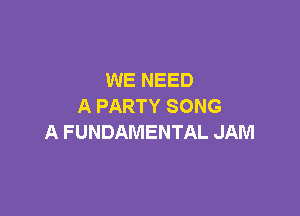 WE NEED
APARTYSONG

A FUNDAMENTAL JAM