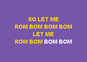 SO LET ME
ROM BOM BOM BOM

LET ME
ROM BOM BOM BOM