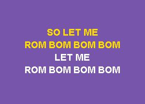 SO LET ME
ROM BOM BOM BOM

LET ME
ROM BOM BOM BOM