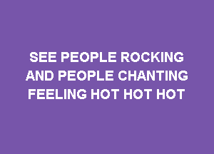 SEE PEOPLE ROCKING
AND PEOPLE CHANTING
FEELING HOT HOT HOT