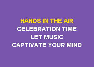 HANDS IN THE AIR
CELEBRATION TIME
LET MUSIC
CAPTIVATE YOUR MIND