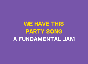 WE HAVE THIS
PARTYSONG

A FUNDAMENTAL JAM