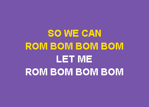 SO WE CAN
ROM BOM BOM BOM

LET ME
ROM BOM BOM BOM