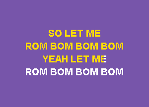 SO LET ME
ROM BOM BOM BOM

YEAH LET ME
ROM BOM BOM BOM