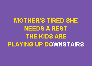 MOTHERS TIRED SHE
NEEDS A REST
THE KIDS ARE
PLAYING UP DOWNSTAIRS