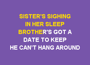 SISTER'S SIGHING
IN HER SLEEP
BROTHER'S GOT A
DATE TO KEEP
HE CANT HANG AROUND