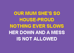 OUR MUM SHES SO
HOUSE-PROUD
NOTHING EVER SLOWS
HER DOWN AND A MESS
IS NOT ALLOWED