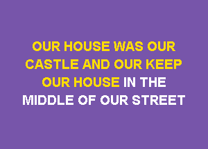 OUR HOUSE WAS OUR
CASTLE AND OUR KEEP
OUR HOUSE IN THE
MIDDLE OF OUR STREET