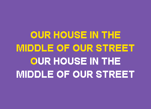 OUR HOUSE IN THE
MIDDLE OF OUR STREET
OUR HOUSE IN THE
MIDDLE OF OUR STREET