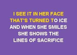 I SEE IT IN HER FACE
THAT'S TURNED T0 ICE
AND WHEN SHE SMILES

SHE SHOWS THE

LINES 0F SACRIFICE