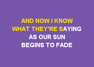 AND NOW I KNOW
WHAT THEY'RE SAYING

AS OUR SUN
BEGINS T0 FADE