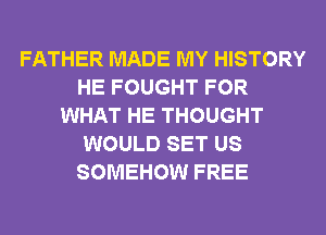 FATHER MADE MY HISTORY
HE FOUGHT FOR
WHAT HE THOUGHT
WOULD SET US
SOMEHOW FREE