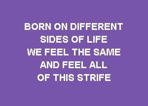 BORN ON DIFFERENT
SIDES OF LIFE
WE FEEL THE SAME
AND FEEL ALL
OF THIS STRIFE

g