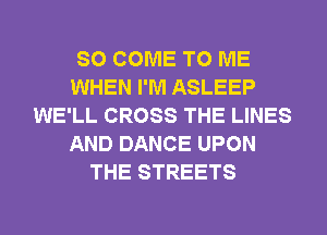 SO COME TO ME
WHEN I'M ASLEEP
WE'LL CROSS THE LINES
AND DANCE UPON
THE STREETS