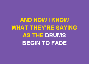 AND NOW I KNOW
WHAT THEY'RE SAYING

AS THE DRUMS
BEGIN TO FADE