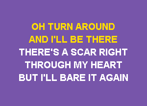 0H TURN AROUND
AND I'LL BE THERE
THERE'S A SCAR RIGHT
THROUGH MY HEART
BUT I'LL BARE IT AGAIN