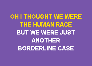 OH I THOUGHT WE WERE
THE HUMAN RACE
BUT WE WERE JUST
ANOTHER
BORDERLINE CASE

g